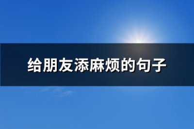 ​给朋友添麻烦的句子(通用102句)