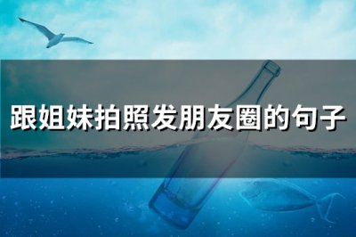 ​跟姐妹拍照发朋友圈的句子(通用163句)