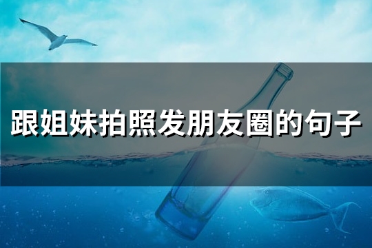 跟姐妹拍照发朋友圈的句子(通用163句) 跟姐妹拍照发朋友圈的句子(通用163句)