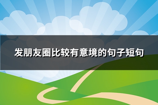 发朋友圈比较有意境的句子短句(推荐125句) 发朋友圈比较有意境的句子短句(推荐125句)