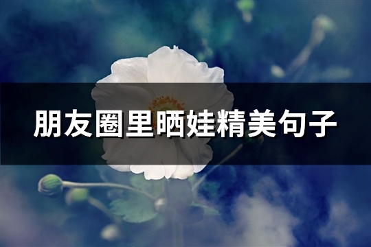 朋友圈里晒娃精美句子(精选108句) 朋友圈里晒娃精美句子(精选108句)