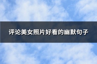 ​评论美女照片好看的幽默句子(精选80句)