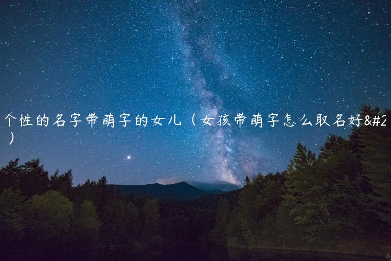 有个性的名字带萌字的女儿(女孩带萌字怎么取名好听)