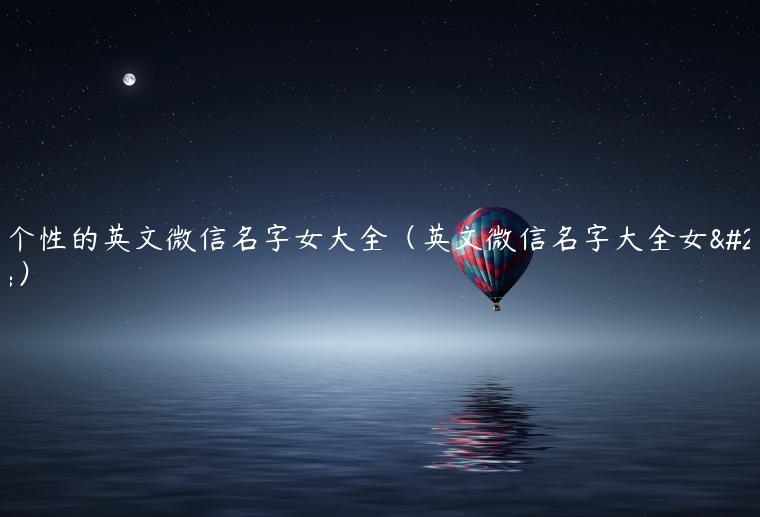有个性的英文微信名字女大全（英文微信名字大全女生）