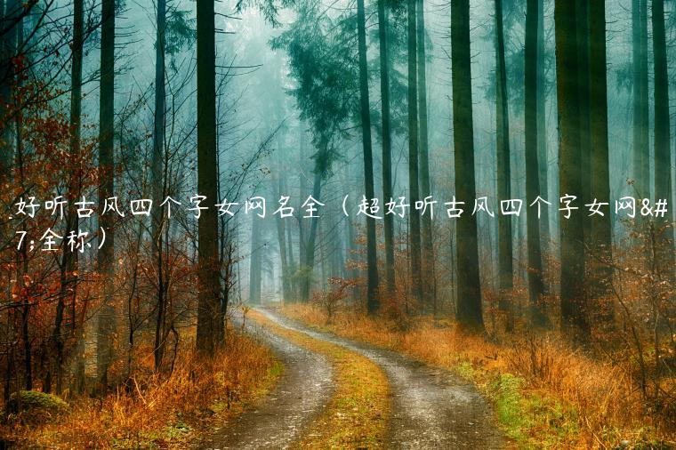 超好听古风四个字女网名全(超好听古风四个字女网名全称)