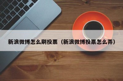 ​新浪微博怎么刷投票（新浪微博投票怎么弄）