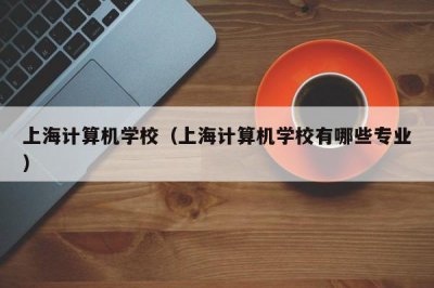 ​上海计算机学校（上海计算机学校有哪些专业）