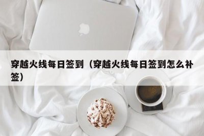 ​穿越火线每日签到（穿越火线每日签到怎么补签）