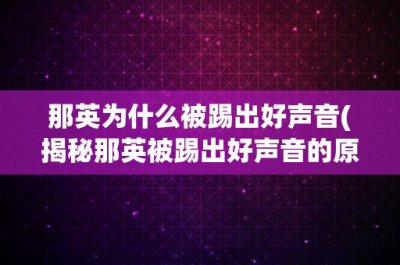 ​那英为什么被踢出好声音(揭秘那英被踢出好声音的原因)