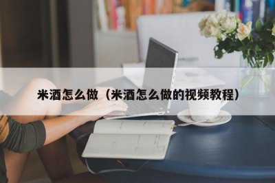 ​米酒怎么做（米酒怎么做的视频教程）
