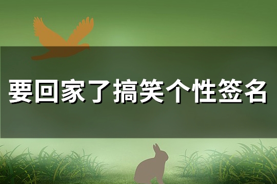 要回家了搞笑个性签名(必备107句) 要回家了搞笑个性签名(必备107句)