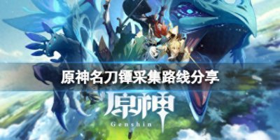 ​原神：名刀镡哪里多？名刀镡采集路线分享